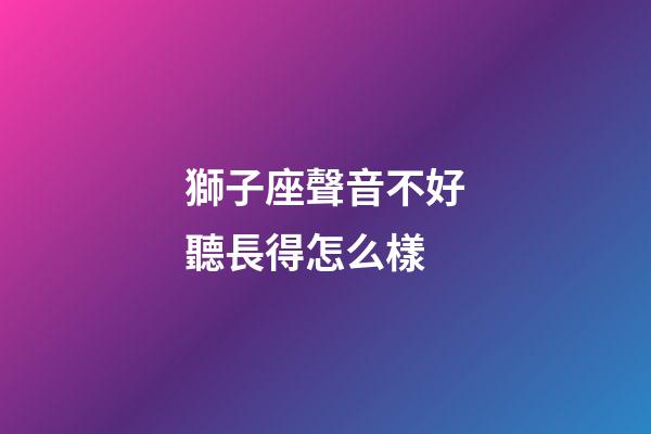 獅子座聲音不好聽長得怎么樣-第1張-星座運勢-玄機派