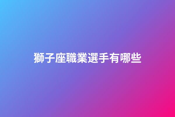 獅子座職業選手有哪些-第1張-星座運勢-玄機派