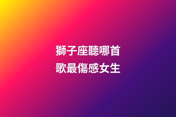 獅子座聽哪首歌最傷感女生-第1張-星座運勢-玄機派