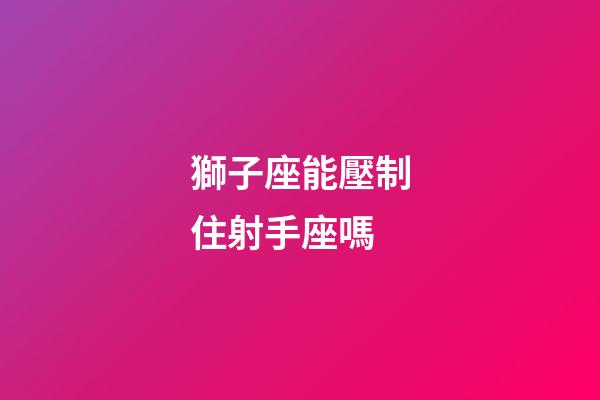 獅子座能壓制住射手座嗎-第1張-星座運勢-玄機派