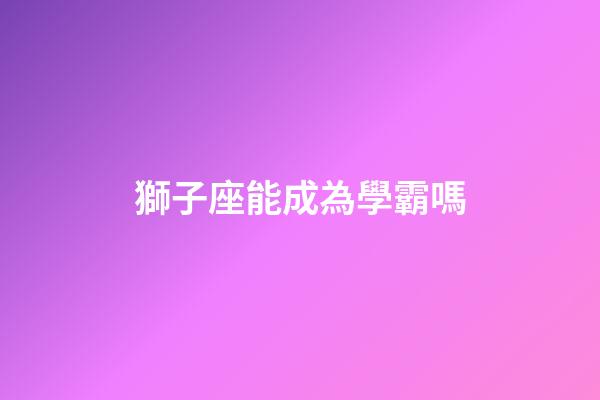 獅子座能成為學霸嗎-第1張-星座運勢-玄機派