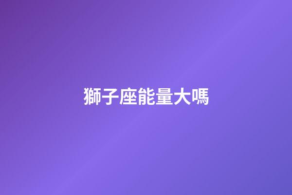 獅子座能量大嗎-第1張-星座運勢-玄機派
