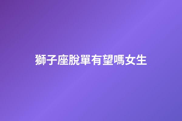 獅子座脫單有望嗎女生-第1張-星座運勢-玄機派