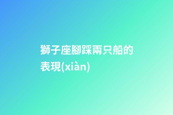獅子座腳踩兩只船的表現(xiàn)-第1張-星座運(yùn)勢(shì)-玄機(jī)派