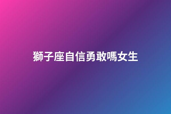 獅子座自信勇敢嗎女生-第1張-星座運勢-玄機派