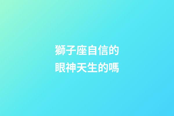 獅子座自信的眼神天生的嗎-第1張-星座運勢-玄機派