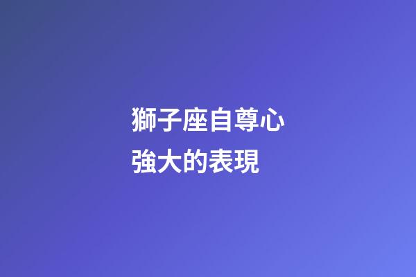 獅子座自尊心強大的表現-第1張-星座運勢-玄機派