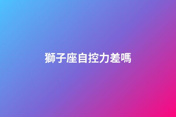 獅子座自控力差嗎-第1張-星座運勢-玄機派
