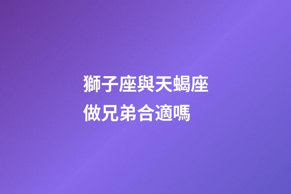 獅子座與天蝎座做兄弟合適嗎-第1張-星座運勢-玄機派