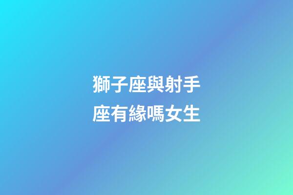 獅子座與射手座有緣嗎女生-第1張-星座運(yùn)勢(shì)-玄機(jī)派