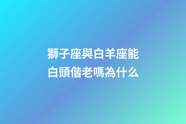 獅子座與白羊座能白頭偕老嗎為什么-第1張-星座運勢-玄機派