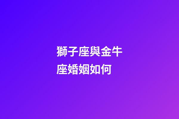 獅子座與金牛座婚姻如何-第1張-星座運勢-玄機派