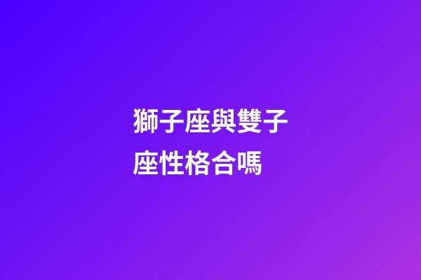 獅子座與雙子座性格合嗎-第1張-星座運勢-玄機派