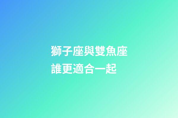 獅子座與雙魚座誰更適合一起-第1張-星座運勢-玄機派