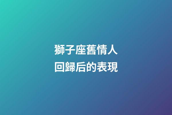獅子座舊情人回歸后的表現-第1張-星座運勢-玄機派
