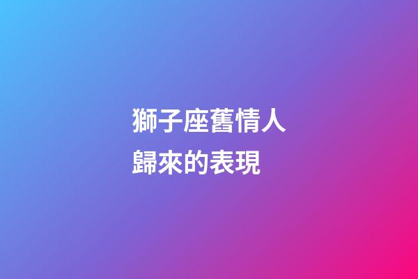 獅子座舊情人歸來的表現-第1張-星座運勢-玄機派