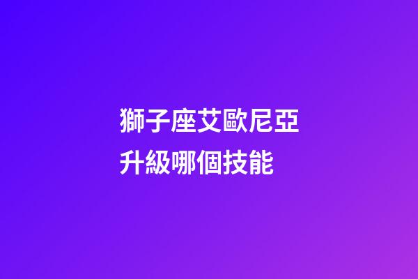 獅子座艾歐尼亞升級哪個技能-第1張-星座運勢-玄機派