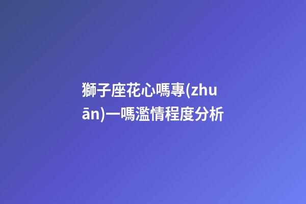 獅子座花心嗎專(zhuān)一嗎濫情程度分析-第1張-星座運(yùn)勢(shì)-玄機(jī)派