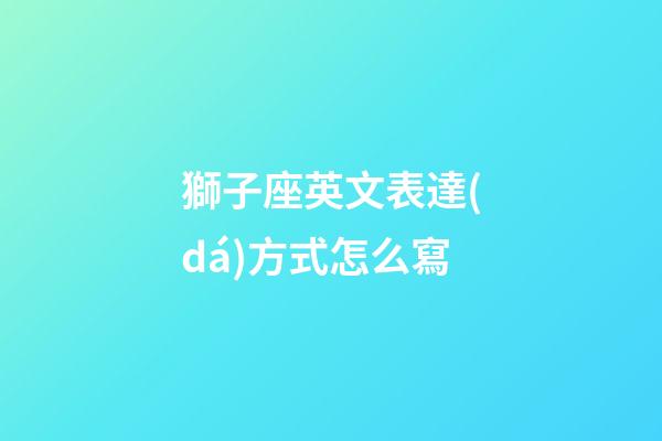 獅子座英文表達(dá)方式怎么寫-第1張-星座運(yùn)勢-玄機(jī)派