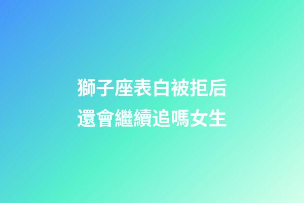 獅子座表白被拒后還會繼續追嗎女生-第1張-星座運勢-玄機派