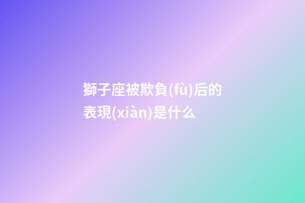 獅子座被欺負(fù)后的表現(xiàn)是什么-第1張-星座運(yùn)勢-玄機(jī)派