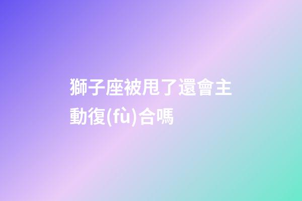 獅子座被甩了還會主動復(fù)合嗎-第1張-星座運勢-玄機派