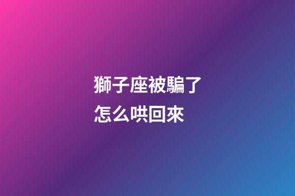 獅子座被騙了怎么哄回來-第1張-星座運(yùn)勢(shì)-玄機(jī)派