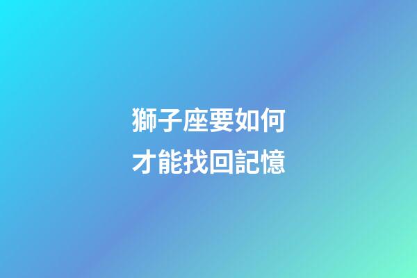 獅子座要如何才能找回記憶-第1張-星座運(yùn)勢(shì)-玄機(jī)派