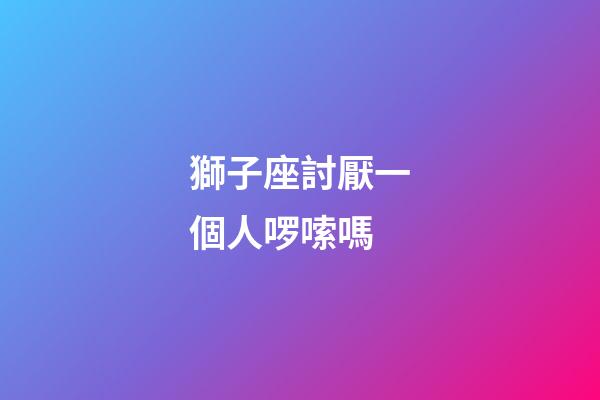 獅子座討厭一個人啰嗦嗎-第1張-星座運勢-玄機派