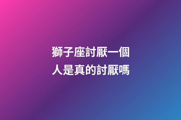 獅子座討厭一個人是真的討厭嗎-第1張-星座運勢-玄機派