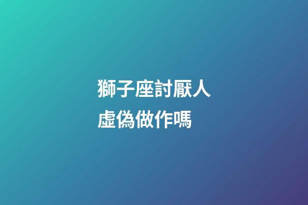 獅子座討厭人虛偽做作嗎-第1張-星座運勢-玄機派
