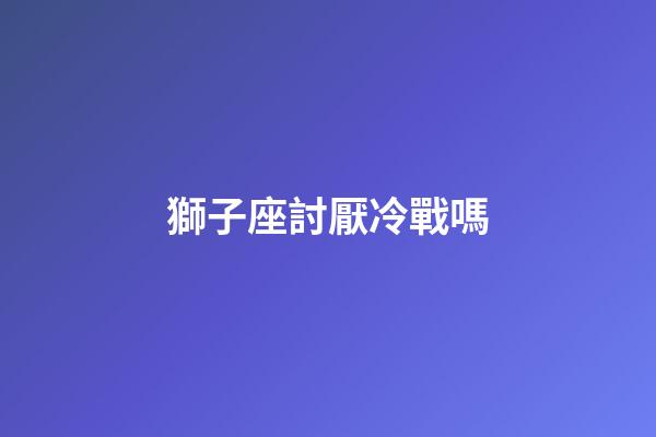 獅子座討厭冷戰嗎-第1張-星座運勢-玄機派