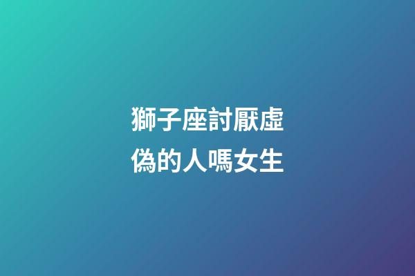 獅子座討厭虛偽的人嗎女生-第1張-星座運勢-玄機派