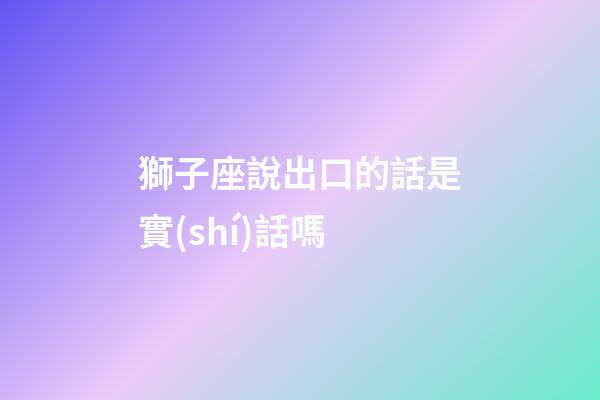 獅子座說出口的話是實(shí)話嗎-第1張-星座運(yùn)勢-玄機(jī)派