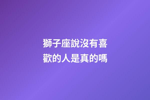 獅子座說沒有喜歡的人是真的嗎-第1張-星座運勢-玄機派