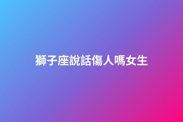 獅子座說話傷人嗎女生-第1張-星座運(yùn)勢-玄機(jī)派