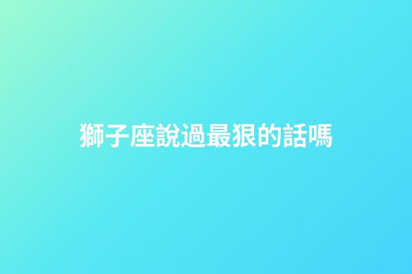 獅子座說過最狠的話嗎-第1張-星座運勢-玄機派