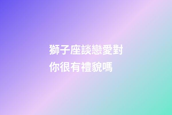 獅子座談戀愛對你很有禮貌嗎-第1張-星座運勢-玄機派