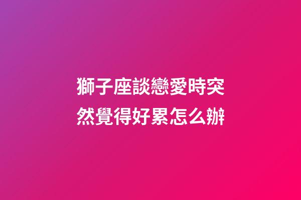獅子座談戀愛時突然覺得好累怎么辦-第1張-星座運勢-玄機派