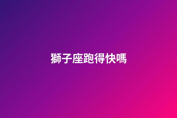 獅子座跑得快嗎-第1張-星座運勢-玄機派
