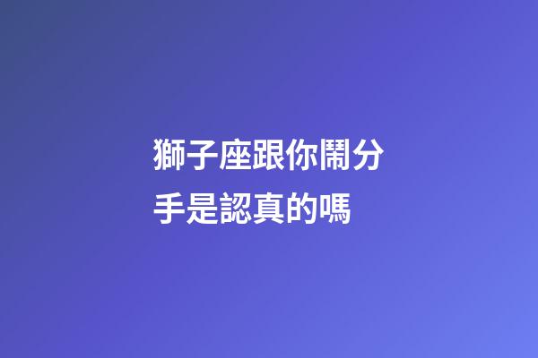 獅子座跟你鬧分手是認真的嗎-第1張-星座運勢-玄機派