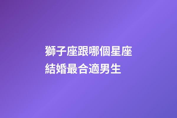 獅子座跟哪個星座結婚最合適男生-第1張-星座運勢-玄機派