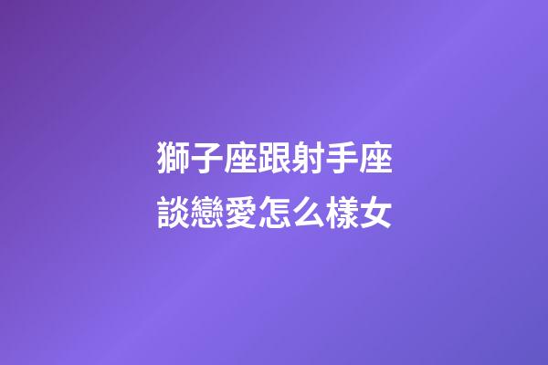 獅子座跟射手座談戀愛怎么樣女-第1張-星座運(yùn)勢-玄機(jī)派