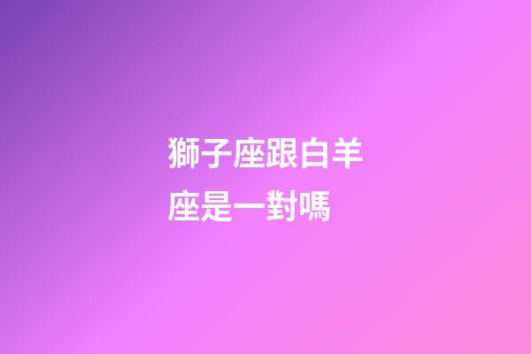 獅子座跟白羊座是一對嗎-第1張-星座運勢-玄機派
