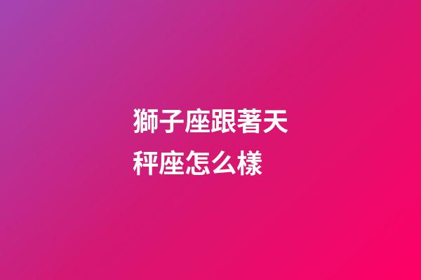 獅子座跟著天秤座怎么樣-第1張-星座運勢-玄機派