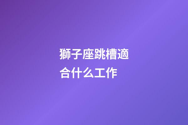獅子座跳槽適合什么工作-第1張-星座運勢-玄機派