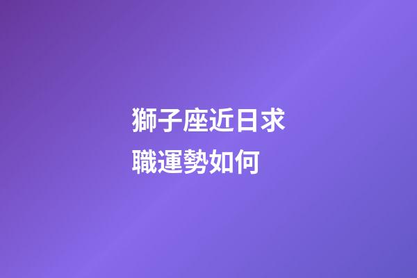 獅子座近日求職運勢如何-第1張-星座運勢-玄機派