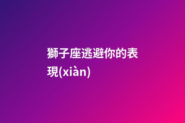 獅子座逃避你的表現(xiàn)-第1張-星座運(yùn)勢(shì)-玄機(jī)派