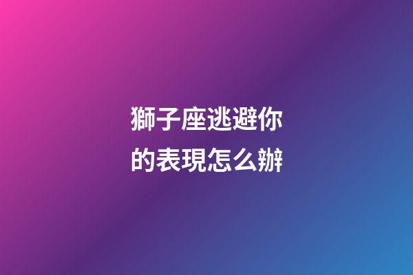 獅子座逃避你的表現怎么辦-第1張-星座運勢-玄機派