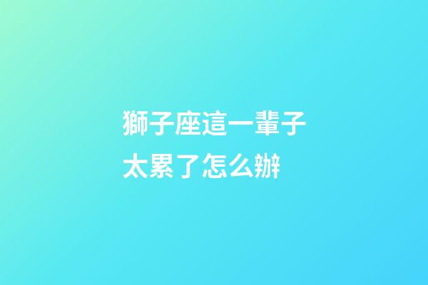 獅子座這一輩子太累了怎么辦-第1張-星座運(yùn)勢-玄機(jī)派